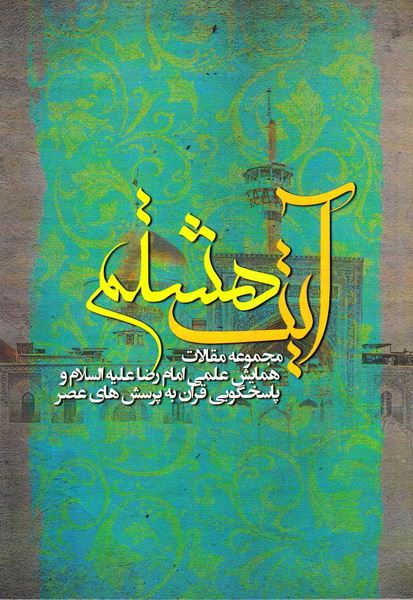 تصویر آیت هشتم: مجموعه مقالات همایش امام رضا علیه‌السلام و پاسخ‌گویی قرآن به پرسش‌های عصر